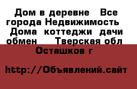 Дом в деревне - Все города Недвижимость » Дома, коттеджи, дачи обмен   . Тверская обл.,Осташков г.